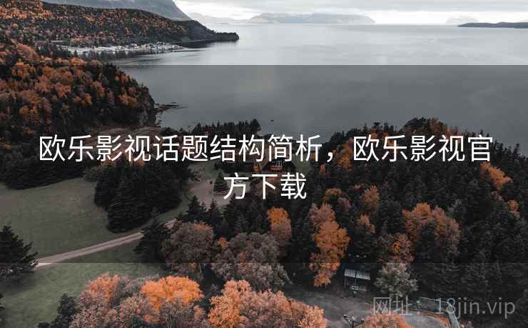 欧乐影视话题结构简析,欧乐影视官方下载 欧乐影视话题结构简析,欧乐影视官方下载