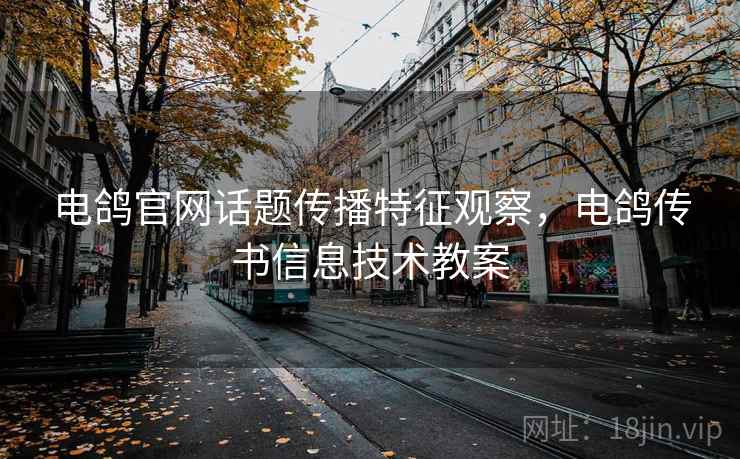 电鸽官网话题传播特征观察,电鸽传书信息技术教案 电鸽官网话题传播特征观察,电鸽传书信息技术教案