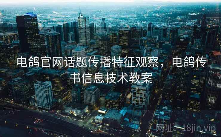 电鸽官网话题传播特征观察,电鸽传书信息技术教案 电鸽官网话题传播特征观察,电鸽传书信息技术教案