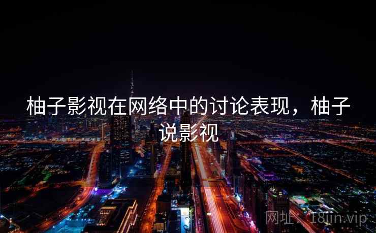 柚子影视在网络中的讨论表现,柚子说影视 柚子影视在网络中的讨论表现,柚子说影视