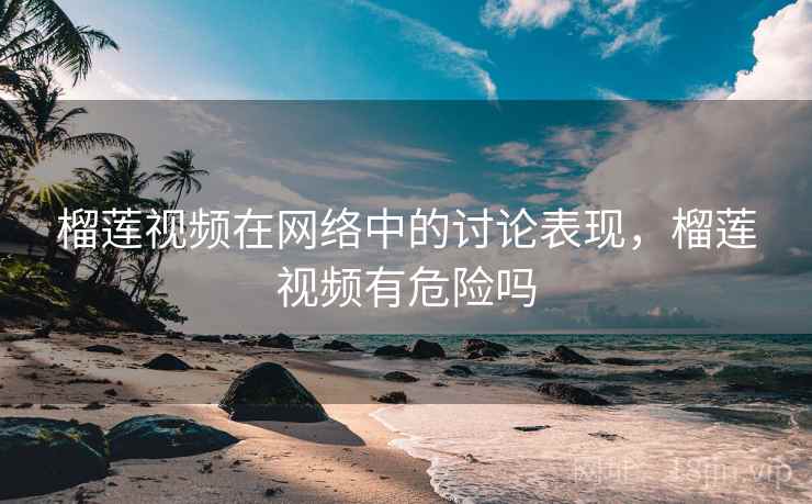 榴莲视频在网络中的讨论表现,榴莲视频有危险吗 榴莲视频在网络中的讨论表现,榴莲视频有危险吗