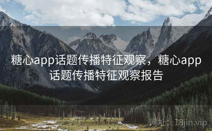 糖心app话题传播特征观察,糖心app话题传播特征观察报告 糖心app话题传播特征观察,糖心app话题传播特征观察报告