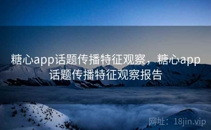 糖心app话题传播特征观察,糖心app话题传播特征观察报告 糖心app话题传播特征观察,糖心app话题传播特征观察报告