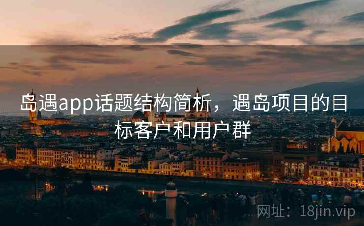 岛遇app话题结构简析,遇岛项目的目标客户和用户群 岛遇app话题结构简析,遇岛项目的目标客户和用户群
