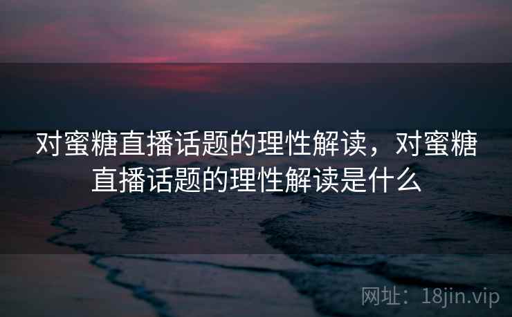 对蜜糖直播话题的理性解读，对蜜糖直播话题的理性解读是什么