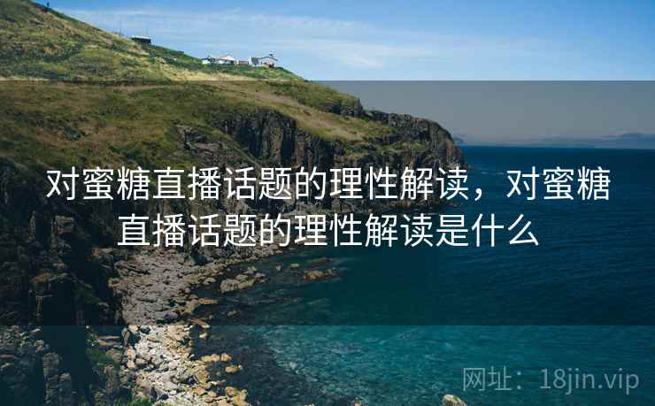 对蜜糖直播话题的理性解读，对蜜糖直播话题的理性解读是什么