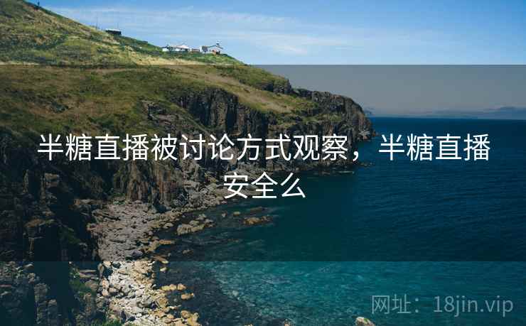 半糖直播被讨论方式观察，半糖直播安全么
