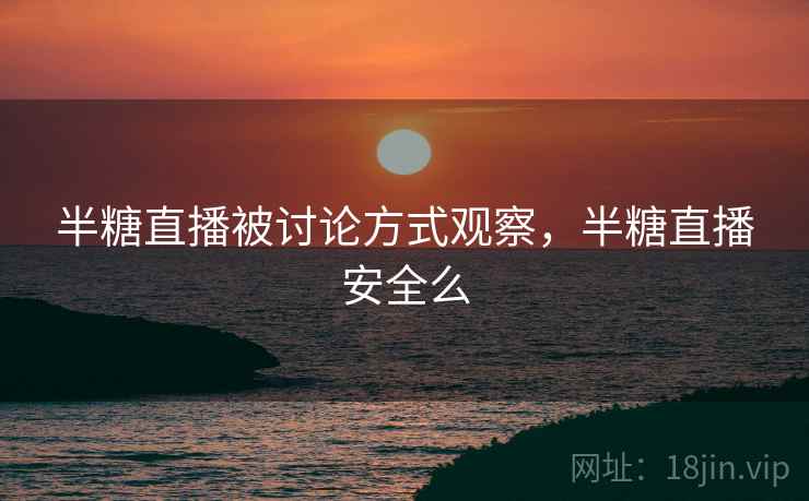 半糖直播被讨论方式观察，半糖直播安全么