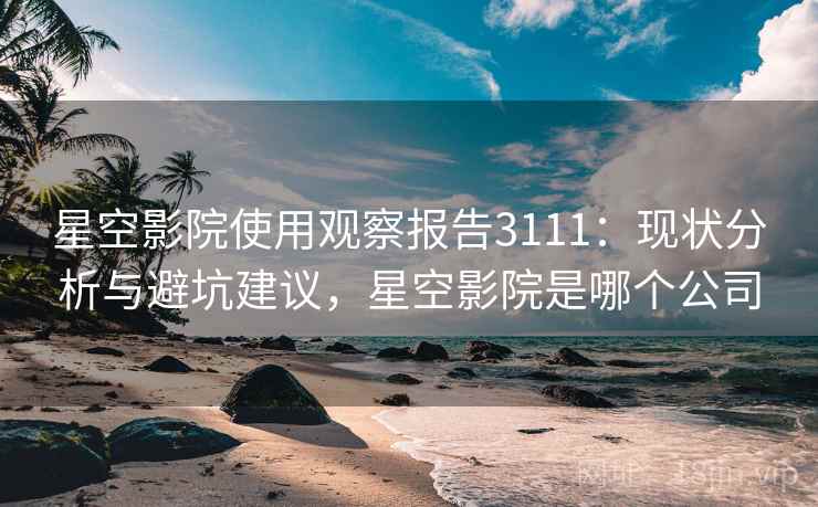 星空影院使用观察报告3111：现状分析与避坑建议，星空影院是哪个公司