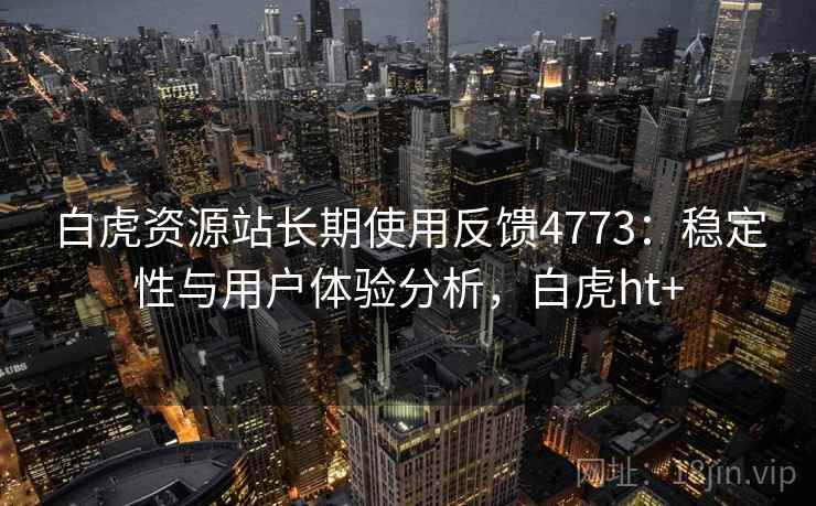 白虎资源站长期使用反馈4773：稳定性与用户体验分析，白虎ht+