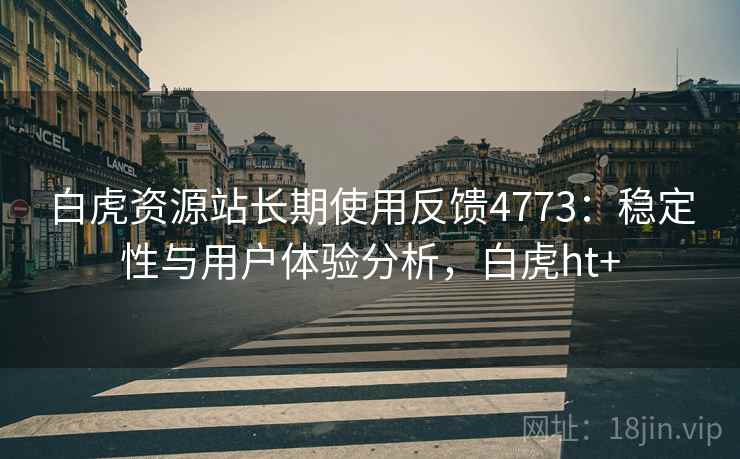 白虎资源站长期使用反馈4773：稳定性与用户体验分析，白虎ht+