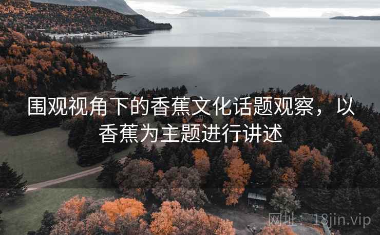 围观视角下的香蕉文化话题观察，以香蕉为主题进行讲述