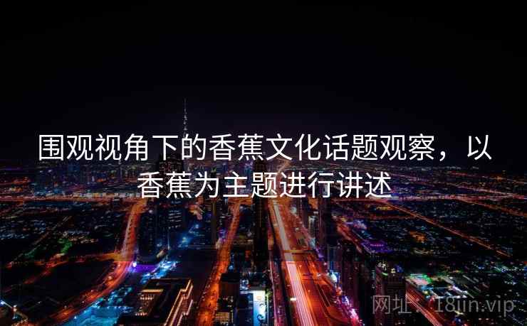 围观视角下的香蕉文化话题观察，以香蕉为主题进行讲述