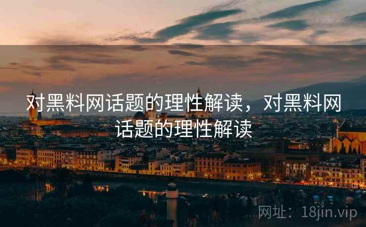 对黑料网话题的理性解读，对黑料网话题的理性解读