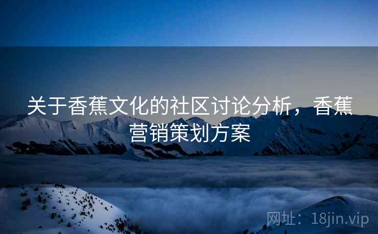 关于香蕉文化的社区讨论分析，香蕉营销策划方案