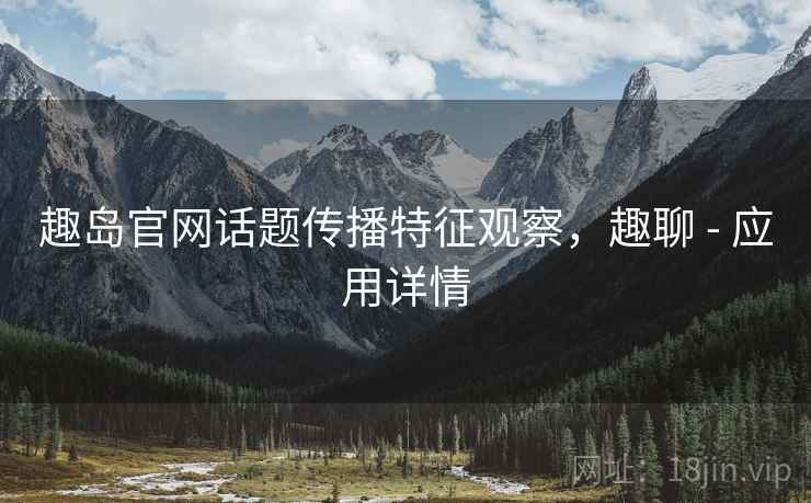趣岛官网话题传播特征观察，趣聊 - 应用详情