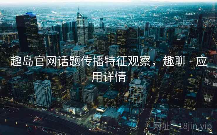 趣岛官网话题传播特征观察，趣聊 - 应用详情