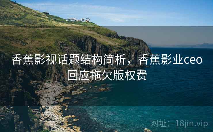 香蕉影视话题结构简析，香蕉影业ceo回应拖欠版权费