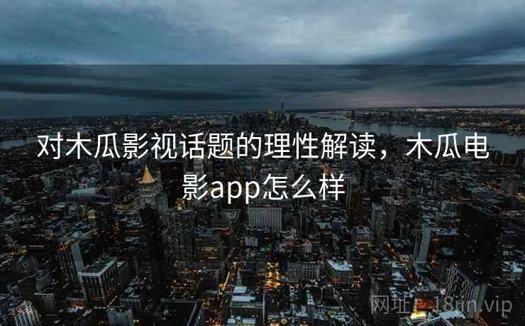 对木瓜影视话题的理性解读，木瓜电影app怎么样