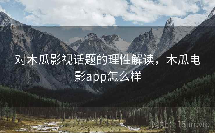 对木瓜影视话题的理性解读，木瓜电影app怎么样