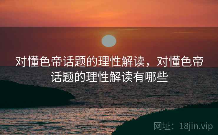 对懂色帝话题的理性解读，对懂色帝话题的理性解读有哪些