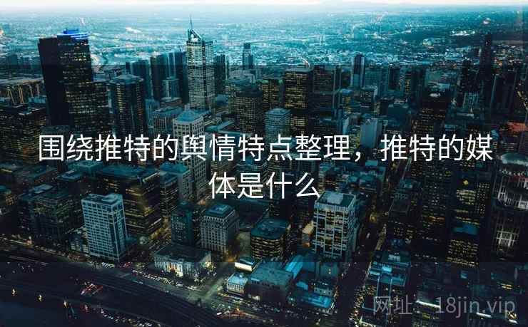 围绕推特的舆情特点整理，推特的媒体是什么