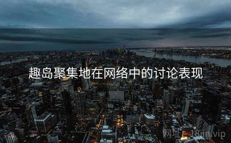 趣岛聚集地在网络中的讨论表现