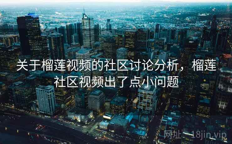 关于榴莲视频的社区讨论分析，榴莲社区视频出了点小问题