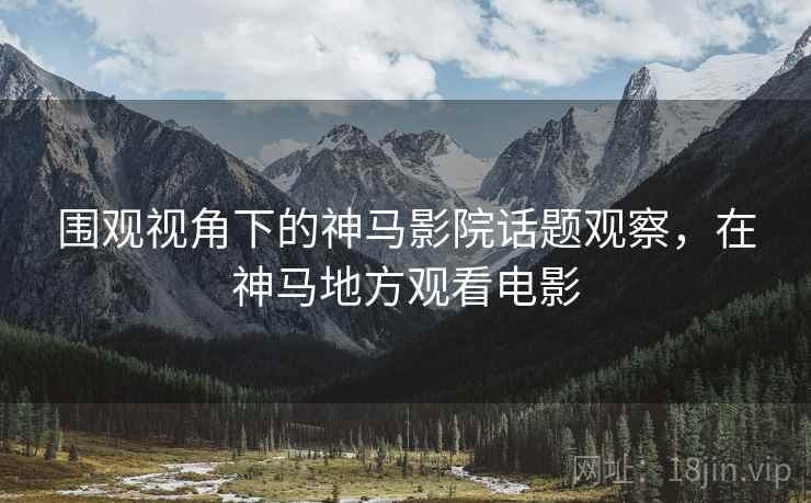 围观视角下的神马影院话题观察，在神马地方观看电影