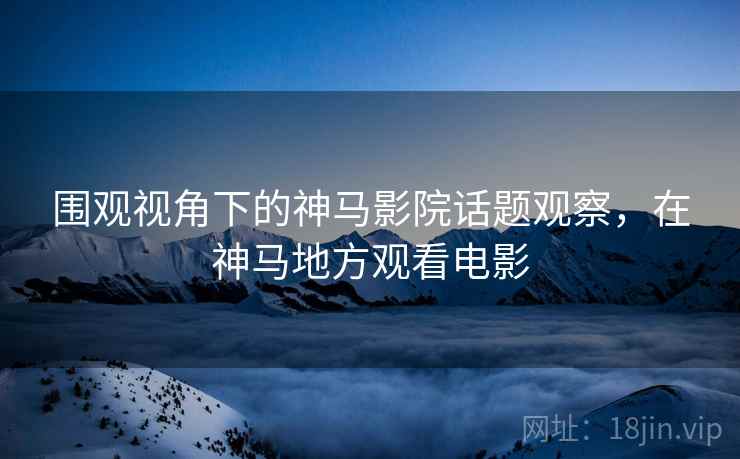 围观视角下的神马影院话题观察，在神马地方观看电影