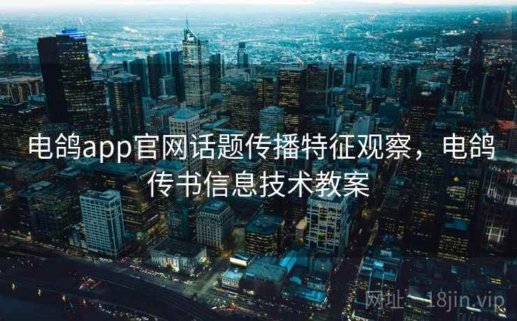电鸽app官网话题传播特征观察，电鸽传书信息技术教案