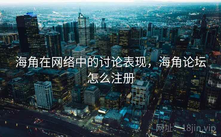 海角在网络中的讨论表现，海角论坛怎么注册