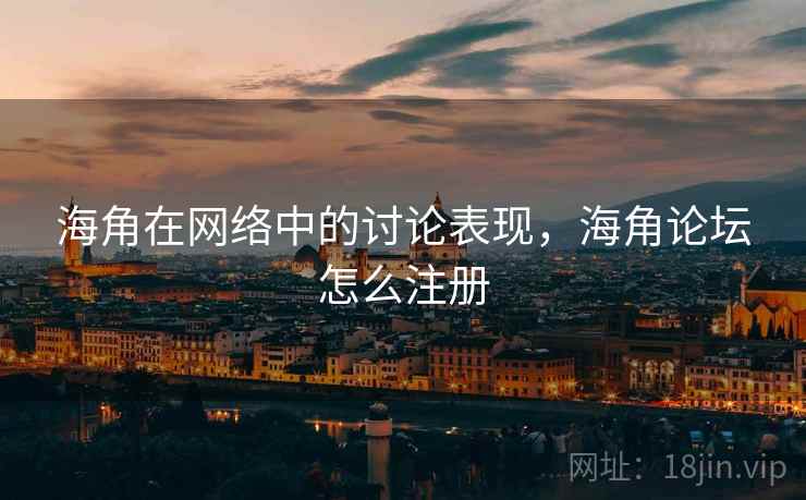 海角在网络中的讨论表现，海角论坛怎么注册