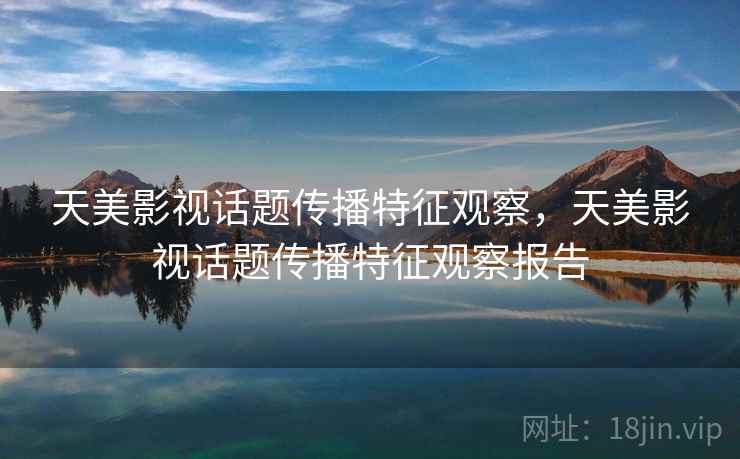天美影视话题传播特征观察，天美影视话题传播特征观察报告