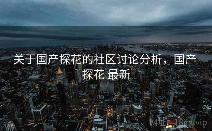 关于国产探花的社区讨论分析，国产 探花 最新