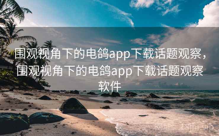 围观视角下的电鸽app下载话题观察，围观视角下的电鸽app下载话题观察软件