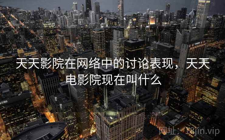 天天影院在网络中的讨论表现，天天电影院现在叫什么