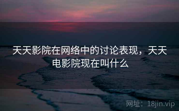 天天影院在网络中的讨论表现，天天电影院现在叫什么