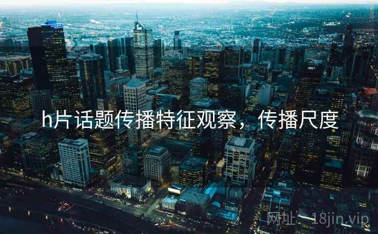 h片话题传播特征观察，传播尺度