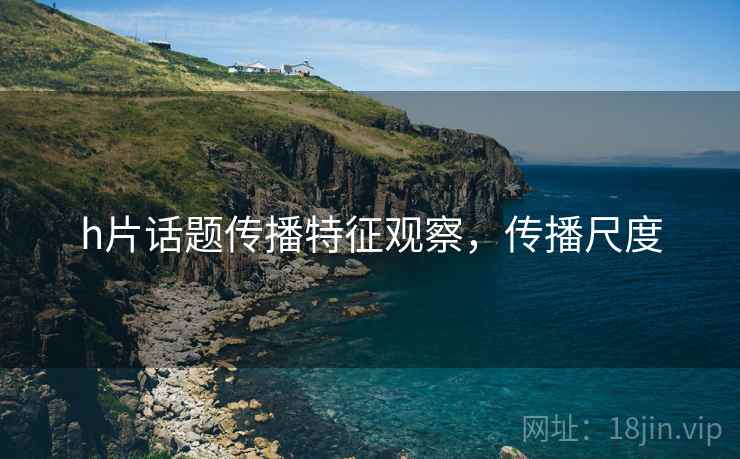 h片话题传播特征观察，传播尺度
