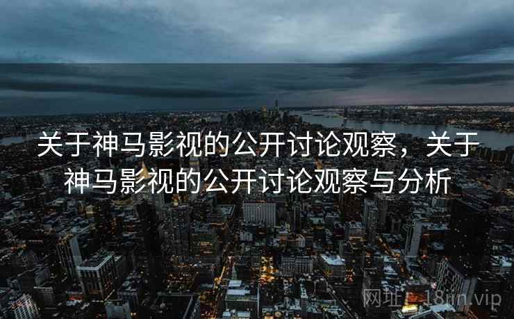 关于神马影视的公开讨论观察，关于神马影视的公开讨论观察与分析