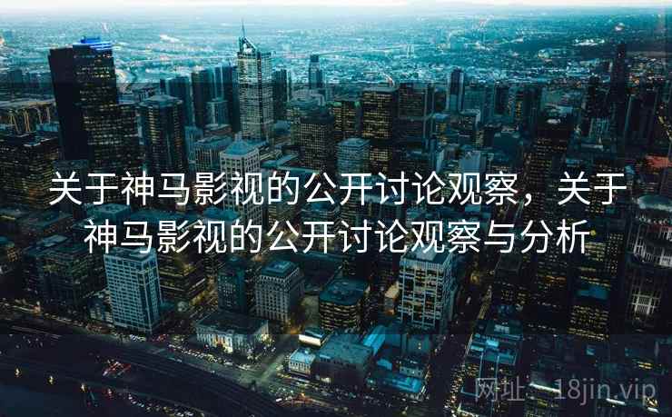 关于神马影视的公开讨论观察，关于神马影视的公开讨论观察与分析