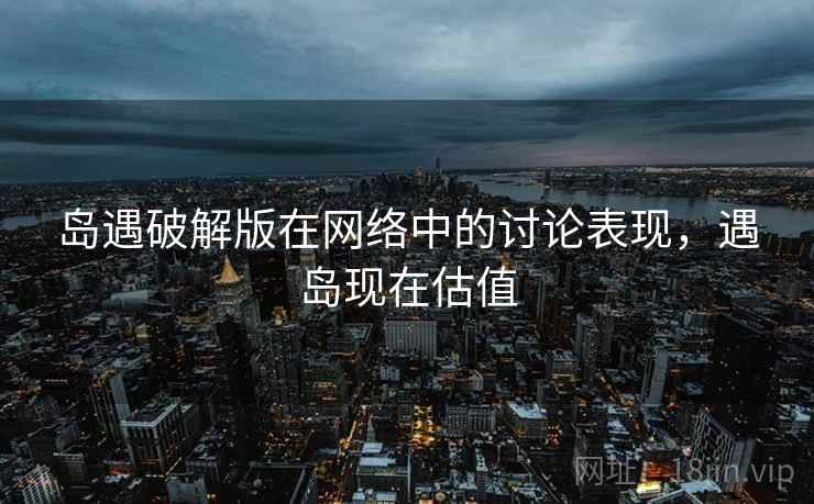 岛遇破解版在网络中的讨论表现，遇岛现在估值