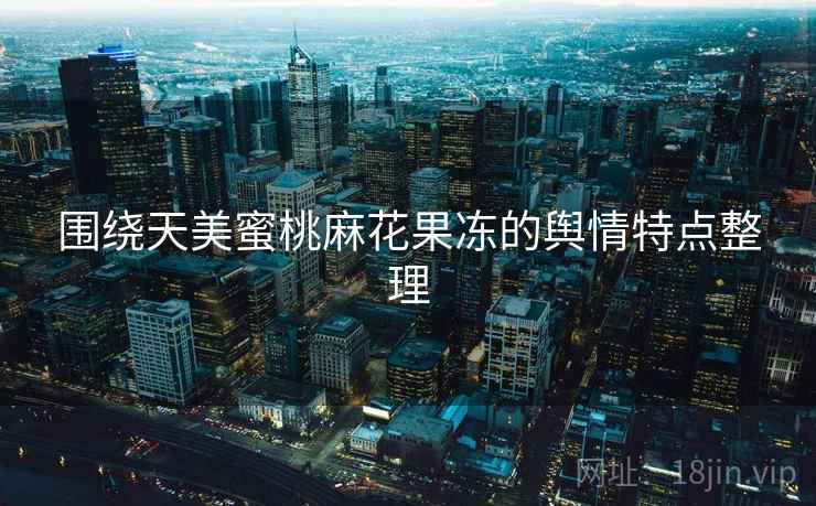 围绕天美蜜桃麻花果冻的舆情特点整理