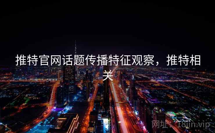推特官网话题传播特征观察，推特相关