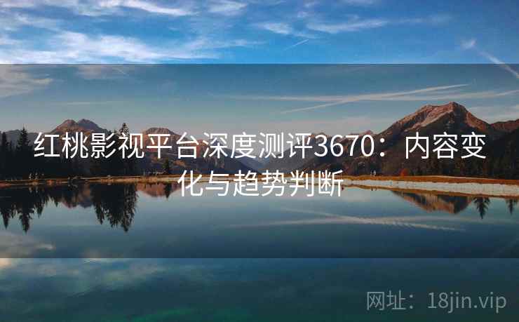 红桃影视平台深度测评3670：内容变化与趋势判断