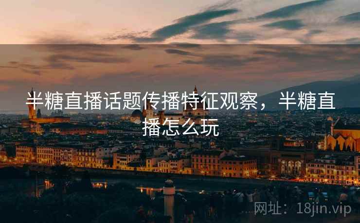 半糖直播话题传播特征观察，半糖直播怎么玩
