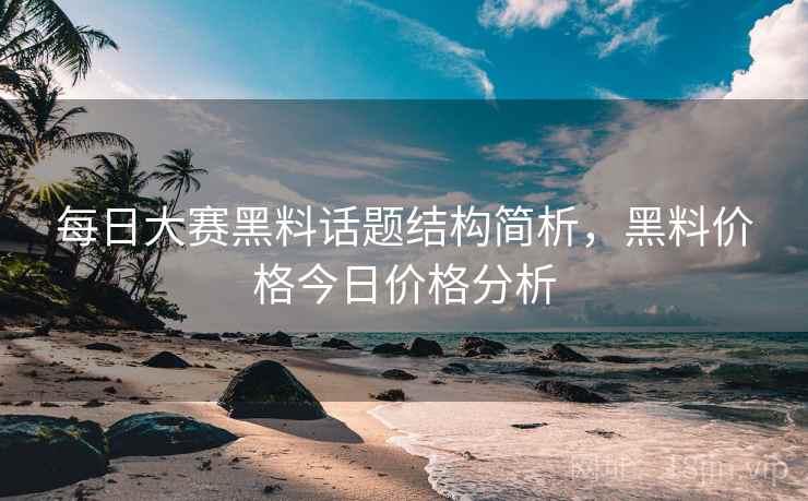 每日大赛黑料话题结构简析，黑料价格今日价格分析