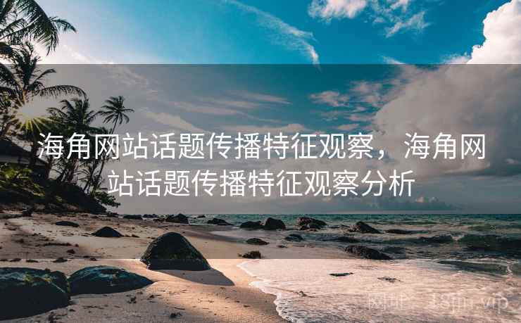 海角网站话题传播特征观察，海角网站话题传播特征观察分析