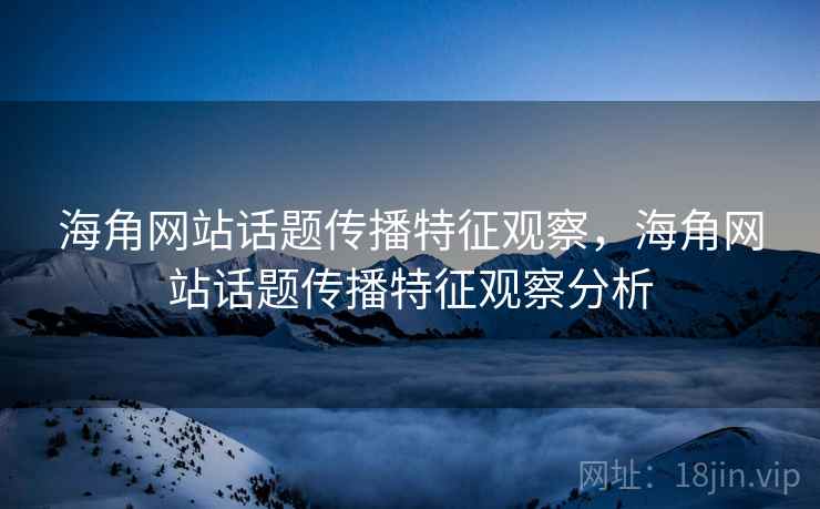 海角网站话题传播特征观察，海角网站话题传播特征观察分析
